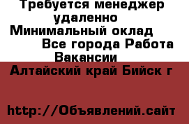 Требуется менеджер удаленно › Минимальный оклад ­ 15 000 - Все города Работа » Вакансии   . Алтайский край,Бийск г.